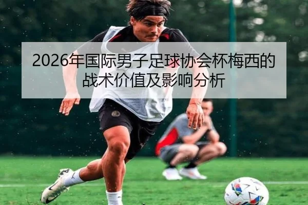 2026年国际男子足球协会杯梅西的战术价值及影响分析