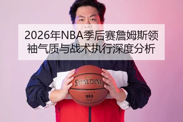 2026年NBA季后赛詹姆斯领袖气质与战术执行深度分析