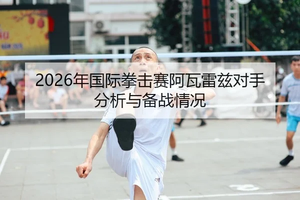 2026年国际拳击赛阿瓦雷兹对手分析与备战情况