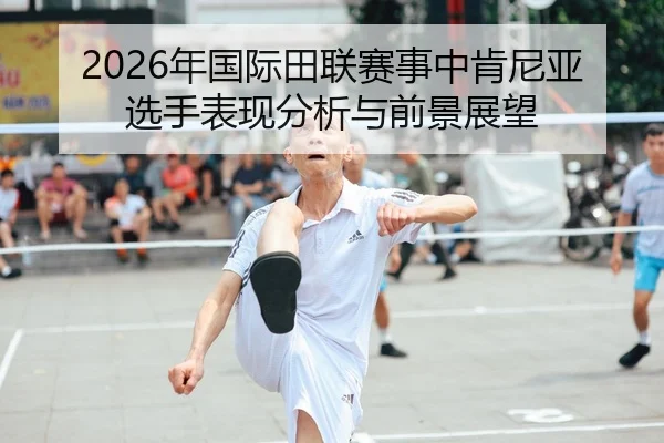 2026年国际田联赛事中肯尼亚选手表现分析与前景展望