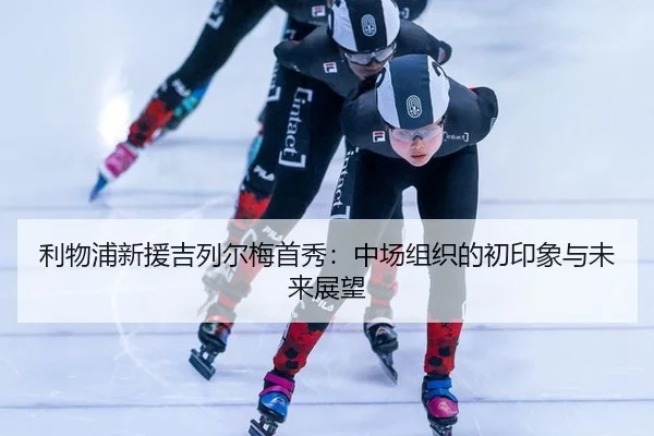 利物浦新援吉列尔梅首秀：中场组织的初印象与未来展望