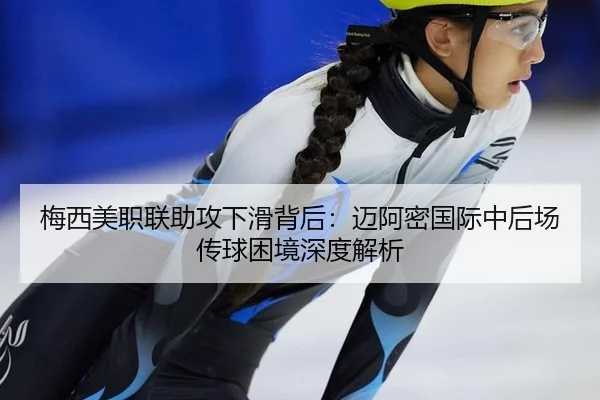 梅西美职联助攻下滑背后：迈阿密国际中后场传球困境深度解析