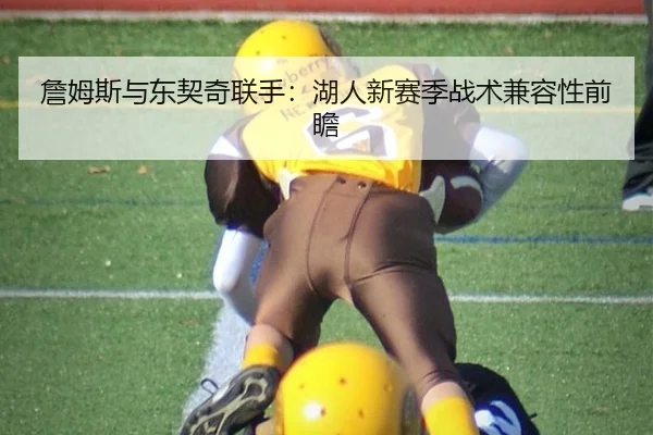 詹姆斯与东契奇联手：湖人新赛季战术兼容性前瞻