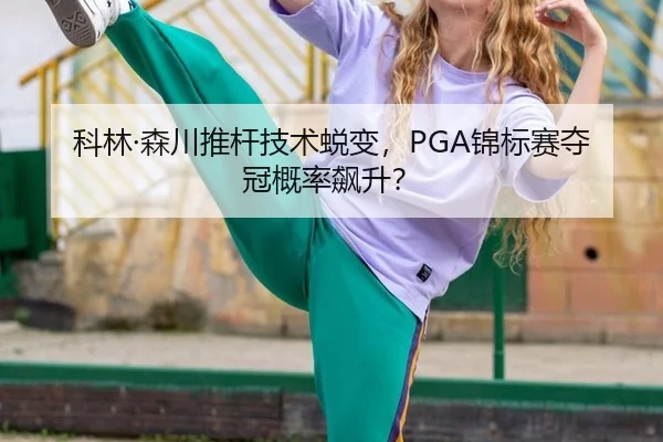 科林·森川推杆技术蜕变，PGA锦标赛夺冠概率飙升？