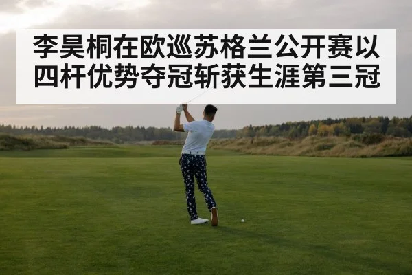 李昊桐在欧巡苏格兰公开赛以四杆优势夺冠斩获生涯第三冠