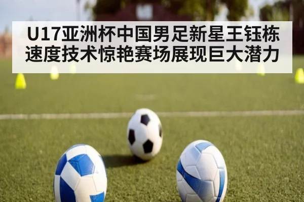 U17亚洲杯中国男足新星王钰栋速度技术惊艳赛场展现巨大潜力