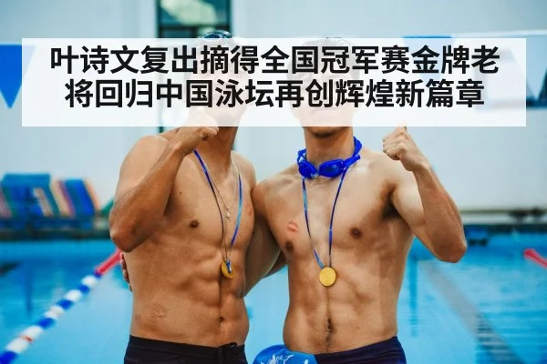 叶诗文复出摘得全国冠军赛金牌老将回归中国泳坛再创辉煌新篇章