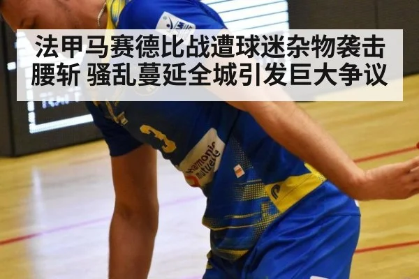法甲马赛德比战遭球迷杂物袭击腰斩 骚乱蔓延全城引发巨大争议