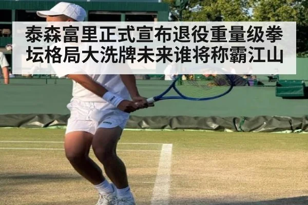 泰森富里正式宣布退役重量级拳坛格局大洗牌未来谁将称霸江山